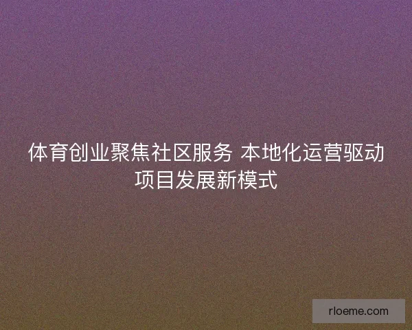 体育创业聚焦社区服务 本地化运营驱动项目发展新模式