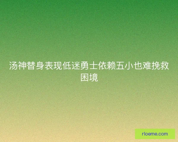 汤神替身表现低迷勇士依赖五小也难挽救困境